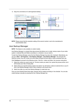 Page 2418Chapter 1
3.Enjoy the convenience of a well-organized desktop.
NOTE: Please ensure that the resolution setting of the second monitor is set to the manufacturers 
recommended value.
Acer Backup Manager
NOTE: This feature is only available on certain models.
Acer Backup Manager is a simple three-step process that allows you to create backup copies of your entire 
system or selected files and folders according to a schedule or as you need to.
To start Acer Backup Manager, press the Acer Backup Manager key...