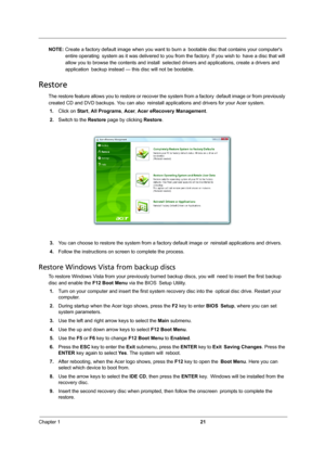 Page 27Chapter 121
NOTE: Create a factory default image when you want to burn a bootable disc that contains your computers 
entire operating system as it was delivered to you from the factory. If you wish to have a disc that will 
allow you to browse the contents and install selected drivers and applications, create a drivers and 
application backup instead — this disc will not be bootable.
Restore
The restore feature allows you to restore or recover the system from a factory default image or from previously...