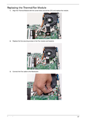 Page 107Chapter 397
Replacing the Thermal/Fan Module
1.Align the Thermal Module with the screw holes around the CPU and replace the module.
2.Replace the five securing screws in the Fan module and heatsink.
3.Connect the Fan cable to the Mainboard. 