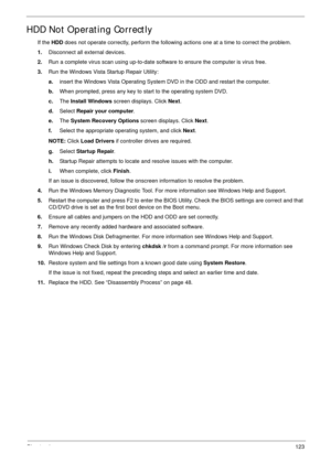 Page 133Chapter 4123
HDD Not Operating Correctly
If the HDD does not operate correctly, perform the following actions one at a time to correct the problem. 
1.Disconnect all external devices.
2.Run a complete virus scan using up-to-date software to ensure the computer is virus free. 
3.Run the Windows Vista Startup Repair Utility:
a.insert the Windows Vista Operating System DVD in the ODD and restart the computer. 
b.When prompted, press any key to start to the operating system DVD. 
c.The Install Windows screen...