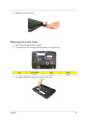 Page 63Chapter 353
3.Remove the card  from the slot.
Removing the Lower Cover
1.See “Removing the Battery Pack” on page 51.
2.Turn the base unit over, then loosen the eight screws (A) on the lower cover.   
3.Use a plastic flat-blade screwdriver to pry open the lower cover. 
StepSize (Quantity)ColorTo r q u e
1~8 M2 x L4 Black 1.6 kgf-cm 