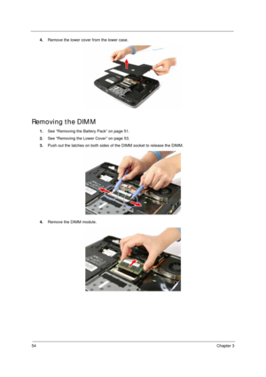 Page 6454Chapter 3
4.Remove the lower cover from the lower case. 
Removing the DIMM 
1.See “Removing the Battery Pack” on page 51.
2.See “Removing the Lower Cover” on page 53.
3.Push out the latches on both sides of the DIMM socket to release the DIMM. 
4.Remove the DIMM module.  