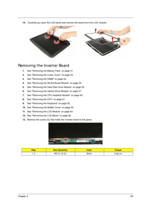 Page 93Chapter 383
14. Carefully pry open the LCD bezel and remove the bezel from the LCD module. 
Removing the Inverter Board
1.See “Removing the Battery Pack” on page 51.
2.See “Removing the Lower Cover” on page 53.
3.See “Removing the DIMM” on page 54.
4.See “Removing the WLAN Board Module” on page 55.
5.See “Removing the Hard Disk Drive Module” on page 56.
6.See “Removing the Optical Drive Module” on page 57.
7.See “Removing the CPU Heatsink Module” on page 60.
8.See “Removing the CPU” on page 61.
9.See...