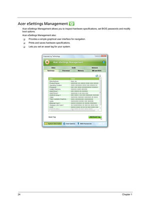 Page 3424Chapter 1
Acer eSettings Management 
Acer eSettings Management allows you to inspect hardware specifications, set BIOS passwords and modify 
boot options.
Acer eSettings Management also:
TProvides a simple graphical user interface for navigation. 
TPrints and saves hardware specifications.
TLets you set an asset tag for your system. 