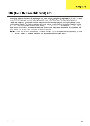 Page 93Chapter 687
This chapter gives you the FRU (Field Replaceable Unit) listing in global configurations of Aspire 4720G/4720Z/4720/4320 
series. Refer to this chapter whenever ordering for parts to repair or for RMA (Return Merchandise Authorization).
Please note that WHEN ORDERING FRU PARTS, you should check the most up-to-date information available on your 
regional web or channel. For whatever reasons a part number change is made, it will not be noted on the printed Service 
Guide. For ACER AUTHORIZED...