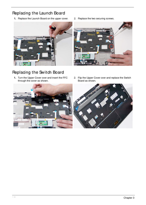 Page 12811 8Chapter 3
Replacing the Launch Board
Replacing the Switch Board
1.Replace the Launch Board on the upper cover. 2. Replace the two securing screws.
1.Turn the Upper Cover over and insert the FFC 
through the cover as shown. 2. Flip the Upper Cover over and replace the Switch 
Board as shown. 