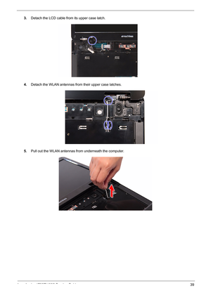 Page 47
Acer Aspire 4732Z/4332 Service Guide 39
3.Detach the LCD cable from its upper case latch.
4.Detach the WLAN antennas from their upper case latches.
5.Pull out the WLAN antennas fr om underneath the computer.  