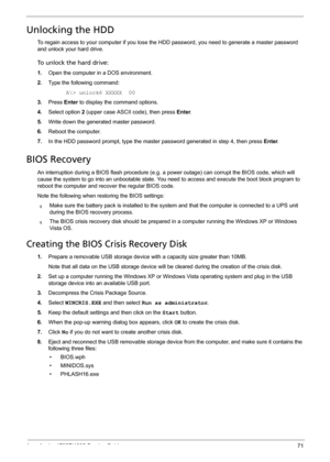 Page 79Acer Aspire 4732Z/4332 Service Guide 71
Unlocking the HDD
To regain access to your computer if you lose the HDD password, you need to generate a master password 
and unlock your hard drive. 
To unlock the hard drive:
1.Open the computer in a DOS environment.
2.Type the following command: 
A\> unlock6 XXXXX  00
3.Press Enter to display the command options.
4.Select option 2 (upper case ASCII code), then press Enter.
5.Write down the generated master password. 
6.Reboot the computer. 
7.In the HDD password...