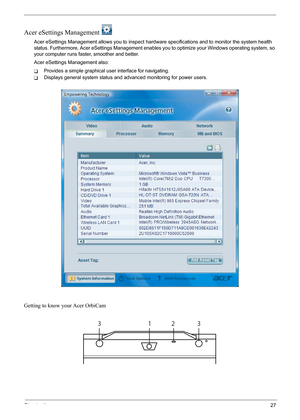 Page 33
Chapter 127
Acer eSettings Management 
Acer eSettings Management allows you to inspect hard ware specifications and to monitor the system health 
status. Furthermore, Acer  eSettings Management enables you to opti mize your Windows operating system, so 
your computer runs fast er, smoother and better. 
Acer eSettings Management also:
TProvides a simple graphical user interface for navigating.
TDisplays general system status and ad vanced monitoring for power users.
Getting to know your Acer OrbiCam
1233 