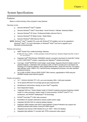 Page 7
Chapter 11
Features
Below is a brief summary of the computer’s many features:
Operating system
TGenuine Windows® VistaTM Capable
TGenuine Windows® VistaTM Home Basic / Home Premium / Ultimate / Business Edition
TGenuine Windows® XP Home / Professional Edition (Service Pack 2)
TGenuine Windows® XP Media Center / Tablet Edition
TGenuine Windows® 2000 (Service Pack 4)
NOTE:  Windows
® VistaTM Capable PCs come with Windows® XP installed, and can be upgraded to 
Windows® VistaTM. For more informa tion on...