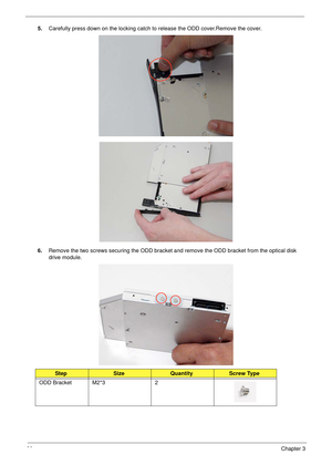 Page 7060Chapter 3
5.Carefully press down on the locking catch to release the ODD cover.Remove the cover.
6.Remove the two screws securing the ODD bracket and remove the ODD bracket from the optical disk 
drive module.
 
StepSizeQuantityScrew Type
ODD Bracket M2*3 2 