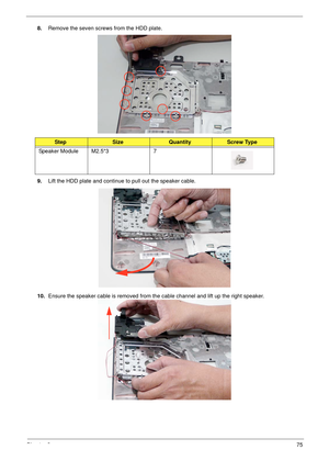 Page 85Chapter 375
8.Remove the seven screws from the HDD plate.
9.Lift the HDD plate and continue to pull out the speaker cable. 
10.Ensure the speaker cable is removed from the cable channel and lift up the right speaker. 
StepSizeQuantityScrew Type
Speaker Module M2.5*3 7 