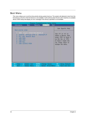 Page 5444Chapter 2
Boot Menu
This menu allows you to set the drive priority during system boot-up. The system will attempt to boot from the 
first device on the list. If the first device is not available, it will continue down the list until it reaches an available 
device. BIOS setup will display an error message if the drive(s) specified is not bootable.  