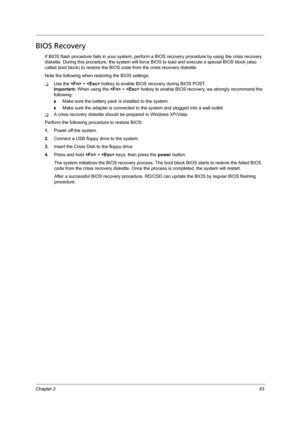 Page 53Chapter 243
BIOS Recovery
If BIOS flash procedure fails in your system, perform a BIOS recovery procedure by using the crisis recovery 
diskette. During this procedure, the system will force BIOS to load and execute a special BIOS block (also 
called boot block) to restore the BIOS code from the crisis recovery diskette. 
Note the following when restoring the BIOS settings:
TUse the  +  hotkey to enable BIOS recovery during BIOS POST.
Important: When using the  +  hotkey to enable BIOS recovery, we...