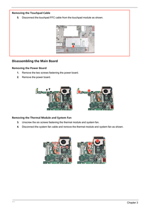 Page 6862Chapter 3
Removing the Touchpad Cable
5.Disconnect the touchpad FFC cable from the touchpad module as shown.
Disassembling the Main Board
Removing the Power Board
1.Remove the two screws fastening the power board.
2.Remove the power board.
Removing the Thermal Module and System Fan
3.Unscrew the six screws fastening the thermal module and system fan.
4.Disconnect the system fan cable and remove the thermal module and system fan as shown. 