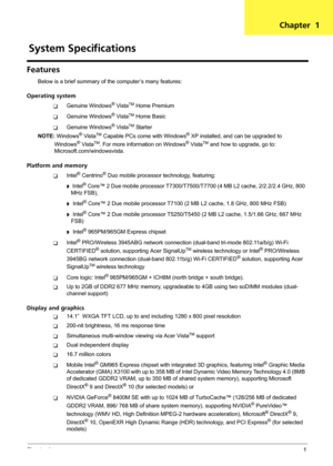 Page 7Chapter 11
Features
Below is a brief summary of the computer’s many features:
Operating system
TGenuine Windows® VistaTM Home Premium
TGenuine Windows® VistaTM Home Basic
TGenuine Windows® VistaTM Starter
NOTE: Windows
® VistaTM Capable PCs come with Windows® XP installed, and can be upgraded to 
Windows® VistaTM. For more information on Windows® VistaTM and how to upgrade, go to: 
Microsoft.com/windowsvista.
Platform and memory
TIntel® Centrino® Duo mobile processor technology, featuring:
t  Intel®...