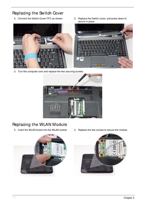 Page 132122Chapter 3
Replacing the Switch Cover
Replacing the WLAN Module
1.Connect the Switch Cover FFC as shown. 2. Replace the Switch cover, and press down to 
secure in place.
3. Turn the computer over and replace the two securing screws.
1.Insert the WLAN board into the WLAN socket. 2. Replace the two screws to secure the module. 