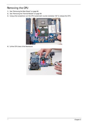 Page 10090Chapter 3
Removing the CPU 
1.See “Removing the Main Board” on page 86.
2.See “Removing the Thermal Module” on page 89.
3.Using a flat screwdriver, turn the CPU socket latch counter-clockwise 180° to release the CPU.
k
4.Lift the CPU clear of the Mainboard. 