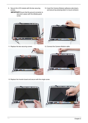 Page 118108Chapter 3
9. Secure the LCD module with the two securing 
screws.
IMPORTANT:Ensure that the ground connector is 
secured in place with the leftside panel 
screw.10. Insert the Camera Module (adhesive side down), 
and secure by pressing down to insure cohesion.
11. Replace the two securing screws. 12. Connect the Camera Module cable. 
13. Replace the Inverter board and secure with the single screw. 