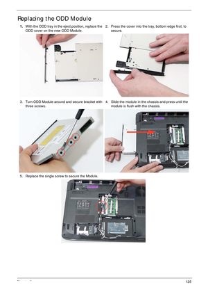 Page 135Chapter 3125
Replacing the ODD Module 
1.With the ODD tray in the eject position, replace the 
ODD cover on the new ODD Module.2. Press the cover into the tray, bottom edge first, to 
secure.
3. Turn ODD Module around and secure bracket with 
three screws.4. Slide the module in the chassis and press until the 
module is flush with the chassis.
5. Replace the single screw to secure the Module. 