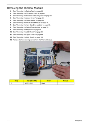 Page 12011 0Chapter 3
Removing the Thermal Module
1.See “Removing the Battery Pack” on page 60.
2.See “Removing the SD dummy card” on page 61.
3.See “Removing the ExpressCard dummy card” on page 62.
4.See “Removing the Lower Covers” on page 63.
5.See “Removing the DIMM Module” on page 65.
6.See “Removing the WLAN Board Module” on page 66.
7.See “Removing the Hard Disk Drive Module” on page 68.
8.See “Removing the Optical Drive Module” on page 70.
9.See “Removing the Keyboard” on page 76.
10.See “Removing the LCD...