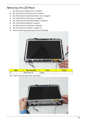 Page 135Chapter 3125
Removing the LCD Panel
1.See “Removing the Battery Pack” on page 60.
2.See “Removing the SD dummy card” on page 61.
3.See “Removing the ExpressCard dummy card” on page 62.
4.See “Removing the Lower Covers” on page 63.
5.See “Removing the WLAN Board Module” on page 66.
6.See “Removing the Keyboard” on page 76.
7.See “Removing the LCD Module” on page 82.
8.See “Removing the LCD Bezel” on page 119.
9.Remove the two securing screws from the LCD Module.
10.Lift the LCD Panel clear of the LCD...