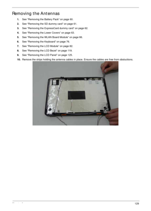 Page 139Chapter 3129
Removing the Antennas 
1.See “Removing the Battery Pack” on page 60.
2.See “Removing the SD dummy card” on page 61.
3.See “Removing the ExpressCard dummy card” on page 62.
4.See “Removing the Lower Covers” on page 63.
5.See “Removing the WLAN Board Module” on page 66.
6.See “Removing the Keyboard” on page 76.
7.See “Removing the LCD Module” on page 82.
8.See “Removing the LCD Bezel” on page 119.
9.See “Removing the LCD Panel” on page 125.
10.Remove the strips holding the antenna cables in...