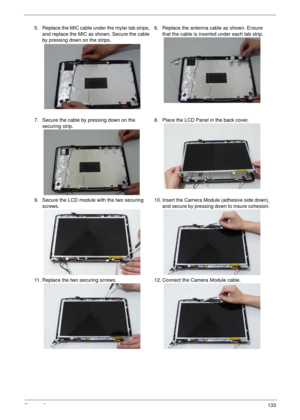 Page 143Chapter 3133
5. Replace the MIC cable under the mylar tab strips, 
and replace the MIC as shown. Secure the cable 
by pressing down on the strips.6. Replace the antenna cable as shown. Ensure 
that the cable is inserted under each tab strip. 
7. Secure the cable by pressing down on the 
securing strip.8. Place the LCD Panel in the back cover.
9. Secure the LCD module with the two securing 
screws.10. Insert the Camera Module (adhesive side down), 
and secure by pressing down to insure cohesion. 
11....