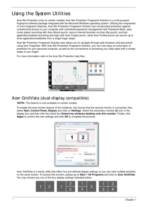 Page 3828Chapter 1
Using the System Utilities
Acer Bio-Protection (only for certain models) Acer Bio-Protection Fingerprint Solution is a multi-purpose 
fingerprint software package integrated with the Microsoft Windows operating system. Utilizing the uniqueness 
of ones fingerprint features, Acer Bio-Protection Fingerprint Solution has incorporated protection against 
unauthorized access to your computer with centralized password management with Password Bank, easy 
music player launching with Acer...