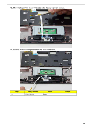 Page 99Chapter 389
13.Move the Finger Print Reader FFC cable out of the way to prevent damage. 
14.Remove the two securing screws from the Touch Pad bracket.
StepSize (Quantity)ColorTo r q u e
14 M2*3 NL (2) Black 