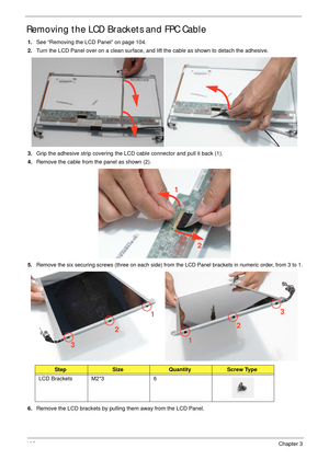 Page 116106Chapter 3
Removing the LCD Brackets and FPC Cable
1.See “Removing the LCD Panel” on page 104.
2.Turn the LCD Panel over on a clean surface, and lift the cable as shown to detach the adhesive.
3.Grip the adhesive strip covering the LCD cable connector and pull it back (1). 
4.Remove the cable from the panel as shown (2).
5.Remove the six securing screws (three on each side) from the LCD Panel brackets in numeric order, from 3 to 1.
6.Remove the LCD brackets by pulling them away from the LCD Panel....