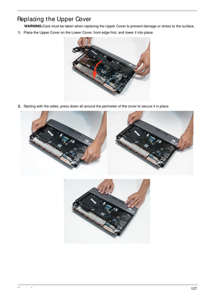 Page 137Chapter 3127
Replacing the Upper Cover
WARNING:Care must be taken when replacing the Upper Cover to prevent damage or stress to the surface.
1.Place the Upper Cover on the Lower Cover, front edge first, and lower it into place.
2.Starting with the sides, press down all around the perimeter of the cover to secure it in place. 