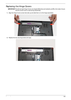 Page 149Chapter 3139
Replacing the Hinge Covers
IMPORTANT:The left and right Hinge Covers are shaped differently and marked L and R on the inside. Ensure 
that the correct cover is used during reassembly.
1.Align the Hinge Covers screw hole side up and slide them on to the hinge assemblies.
2.Replace the two securing screws and caps. 