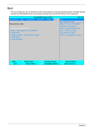 Page 5040Chapter 2
Boot
This menu allows the user to decide the order of boot devices to load the operating system. Bootable devices 
includes the USB diskette drives, the onboard hard disk drive and the DVD drive in the module bay.
             InsydeH20 Setup Utility Rev 3.5
Information     Main     Advanc ed S ec urity P owerBootExit
Item Spec ific  Help
B oot priority  order:Us e <
↑> or <
↓> to select
a devic e, then pres s
1. IDE0 : ST9160310AS< F5>  to move it down the
2. IDE1 : Slimty pe DV D A DS8A 2S...