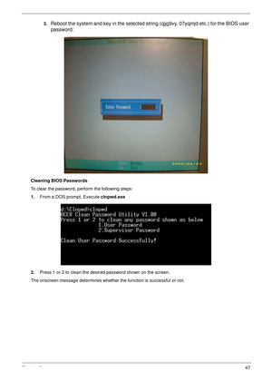 Page 57Chapter 247
3.Reboot the system and key in the selected string (qjjg9vy, 07yqmjd etc.) for the BIOS user 
password.
Cleaning BIOS Passwords
To clear the password, perform the following steps:
1.From a DOS prompt, Execute clnpwd.exe
2.Press 1 or 2 to clean the desired password shown on the screen.
The onscreen message determines whether the function is successful or not. 