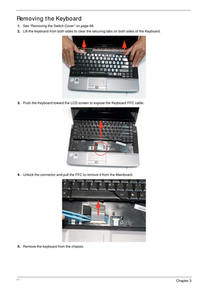 Page 8070Chapter 3
Removing the Keyboard
1.See “Removing the Switch Cover” on page 68.
2.Lift the keyboard from both sides to clear the securing tabs on both sides of the Keyboard.
3.Push the Keyboard toward the LCD screen to expose the Keyboard FFC cable.
4.Unlock the connector and pull the FFC to remove it from the Mainboard.
5.Remove the keyboard from the chassis. 