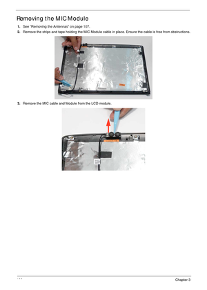 Page 118108Chapter 3
Removing the MIC Module
1.See “Removing the Antennas” on page 107.
2.Remove the strips and tape holding the MIC Module cable in place. Ensure the cable is free from obstructions.
3.Remove the MIC cable and Module from the LCD module. 