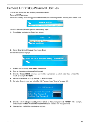 Page 55Chapter 245
Remove HDD/BIOS Password Utilities
This section provide you with removing HDD/BIOS method:
Remove HDD Password:
When the user keys in the wrong password three times, the system reports the following error code to user.
To unlock the HDD password, perform the following steps:
1.Press Enter to display the Select Item screen.
2.Select Enter Unlock Password and press Enter.
An Unlock Password displays.
3.Make a note of the key, 76943488 in the example.
4.Boot up the system and open a DOS prompt....