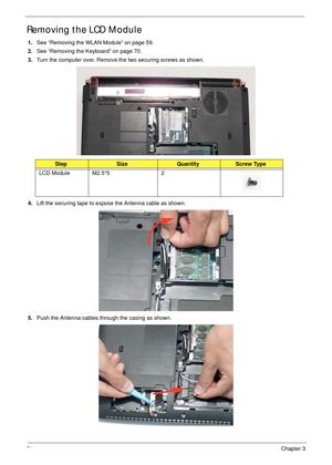 Page 8474Chapter 3
Removing the LCD Module
1.See “Removing the WLAN Module” on page 59.
2.See “Removing the Keyboard” on page 70.
3.Turn the computer over. Remove the two securing screws as shown.
4.Lift the securing tape to expose the Antenna cable as shown.
5.Push the Antenna cables through the casing as shown.
StepSizeQuantityScrew Type
LCD Module M2.5*5 2 