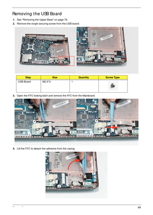 Page 99Chapter 389
Removing the USB Board
1.See “Removing the Upper Base” on page 79.
2.Remove the single securing screw from the USB board.
3.Open the FFC locking latch and remove the FFC from the Mainboard.
4.Lift the FFC to detach the adhesive from the casing.
StepSizeQuantityScrew Type
USB Board M2.5*3 1 