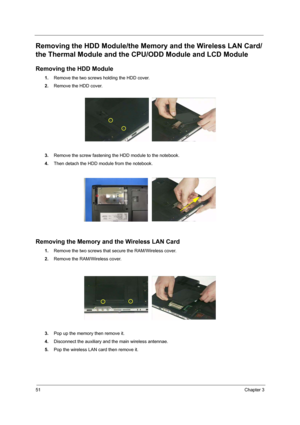 Page 6051Chapter 3
Removing the HDD Module/the Memory and the Wireless LAN Card/
the Thermal Module and the CPU/ODD Module and LCD Module
Removing the HDD Module
1.Remove the two screws holding the HDD cover.
2.Remove the HDD cover.
3.Remove the screw fastening the HDD module to the notebook.
4.Then detach the HDD module from the notebook.
Removing the Memory and the Wireless LAN Card
1.Remove the two screws that secure the RAM/Wireless cover.
2.Remove the RAM/Wireless cover.
3.Pop up the memory then remove...