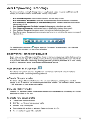 Page 27Chapter 119
Acer Empowering Technology
Acer’s innovative Empowering Technology makes it easy for you to access frequently used functions and 
manage your new Acer notebook. It features the following handy utilities: 
TAcer ePower Management extends battery power via versatile usage profiles.
TAcer ePresentation Management connects to a projector and adjusts display settings conveniently.
TAcer eDataSecurity Management (for selected models) protects data with passwords and advanced 
encryption...