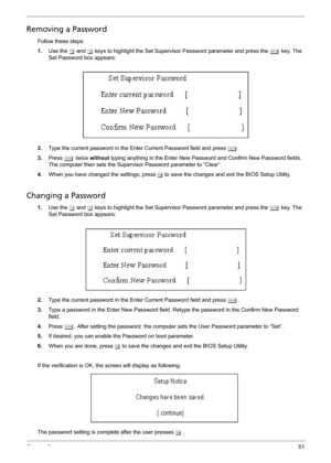 Page 59Chapter 251
Removing a Password
Follow these steps:
1.Use the w and y keys to highlight the Set Supervisor Password parameter and press the e key. The 
Set Password box appears:
2.Type the current password in the Enter Current Password field and press e.
3.Press e twice without typing anything in the Enter New Password and Confirm New Password fields. 
The computer then sets the Supervisor Password parameter to “Clear”.
4.When you have changed the settings, press u to save the changes and exit the BIOS...