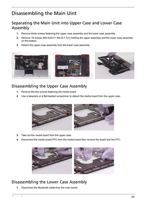 Page 77Chapter 369
Disassembling the Main Uint
Separating the Main Unit into Upper Case and Lower Case 
Assembly
1.Remove three screws fastening the upper case assembly and the lower case assembly.
2.Remove 18 screws (M2.5L6x17; M2.0L1.7x1) holding the upper assembly and the lower case assembly 
on the bottom.
3.Detach the upper case assembly from the lower case assembly.
Disassembling the Upper Case Assembly
1.Remove the two screws fastening the media board.
2.Use a tweezers or a flat-headed screwdriver to...