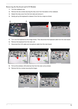 Page 73Chapter 376
Removing the Keyboard and LCD Module
1.Turn the notebook over.
2.Remove the two screws securing the strip cover from the bottom of the notebook.
3.Detach the strip cover from the front side and remove it.
4.Gently pull up the keyboard to release it from the four snaps as shown.
5.Turn over the keyboard as the image shows. Then disconnect the keyboard cable from the main board.
6.Remove the keyboard from the main unit.
7.Disconnect the LCD cable and microphone cable from the main board....