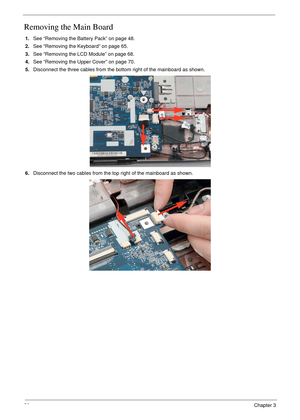 Page 10290Chapter 3
Removing the Main Board
1.See “Removing the Battery Pack” on page 48.
2.See “Removing the Keyboard” on page 65.
3.See “Removing the LCD Module” on page 68.
4.See “Removing the Upper Cover” on page 70.
5.Disconnect the three cables from the bottom right of the mainboard as shown.
6.Disconnect the two cables from the top right of the mainboard as shown. 