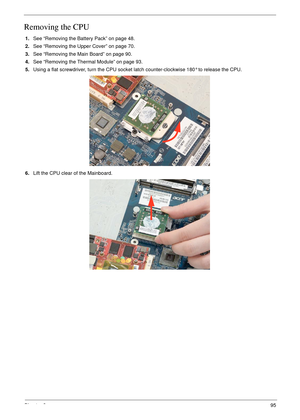 Page 107Chapter 395
Removing the CPU 
1.See “Removing the Battery Pack” on page 48.
2.See “Removing the Upper Cover” on page 70.
3.See “Removing the Main Board” on page 90.
4.See “Removing the Thermal Module” on page 93.
5.Using a flat screwdriver, turn the CPU socket latch counter-clockwise 180° to release the CPU.
6.Lift the CPU clear of the Mainboard. 