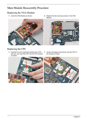 Page 12411 2Chapter 3
Main Module Reassembly Procedure
Replacing the VGA Module
Replacing the CPU
1.Insert the VGA Module as shown.2.Replace the two securing screws on the VGA 
Module.
1.Carefully turn the mainboard upside down (CPU 
side up), and insert the CPU into the CPU bracket 
as shown.2. Using a flat-tipped screw driver, lock the CPU in 
the socket as shown. 