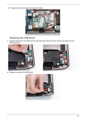 Page 129Chapter 311 7
Replacing the USB Board
1.Angle the right side of the USB board into the lower base. Align the screw sockets and replace the two 
securing screws.
2.Replace the cable on the USB board. 3.Replace the securing screw on the modem module. 