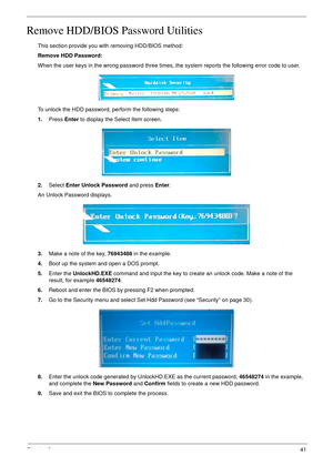 Page 53Chapter 241
Remove HDD/BIOS Password Utilities
This section provide you with removing HDD/BIOS method:
Remove HDD Password:
When the user keys in the wrong password three times, the system reports the following error code to user.
To unlock the HDD password, perform the following steps:
1.Press Enter to display the Select Item screen.
2.Select Enter Unlock Password and press Enter.
An Unlock Password displays.
3.Make a note of the key, 76943488 in the example.
4.Boot up the system and open a DOS prompt....